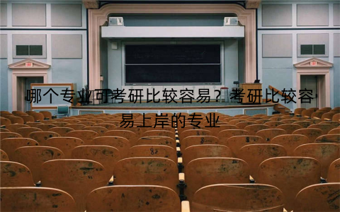 哪个专业可考研比较容易?考研比较容易上岸的专业