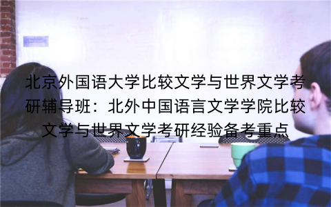 北京外国语大学比较文学与世界文学考研辅导班：北外中国语言文学学院比较文学与世界文学考研经验备考重点