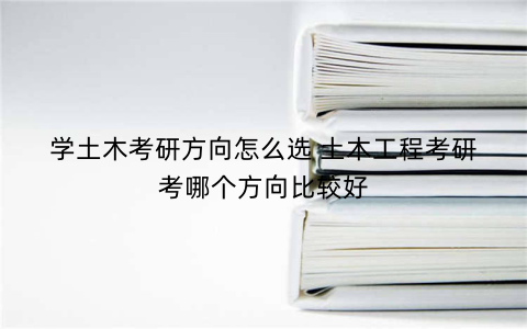 学土木考研方向怎么选 土木工程考研考哪个方向比较好