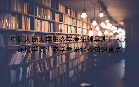 中国人民大学生态学考研辅导班：人大环境学院生态学考研经验知识重点