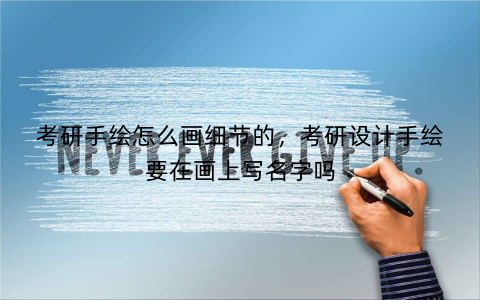 考研手绘怎么画细节的,考研设计手绘要在画上写名字吗