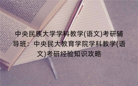 中央民族大学学科教学(语文)考研辅导班：中央民大教育学院学科教学(语文)考研经验知识攻略
