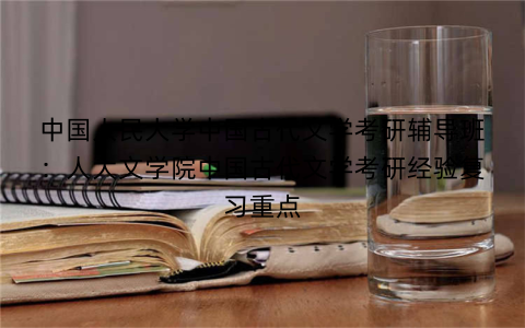 中国人民大学中国古代文学考研辅导班：人大文学院中国古代文学考研经验复习重点