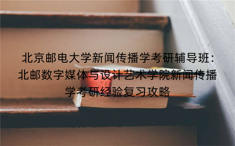 北京邮电大学新闻传播学考研辅导班：北邮数字媒体与设计艺术学院新闻传播学考研经验复习攻略