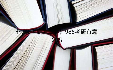 非985考研怎么样，985考研有意义吗