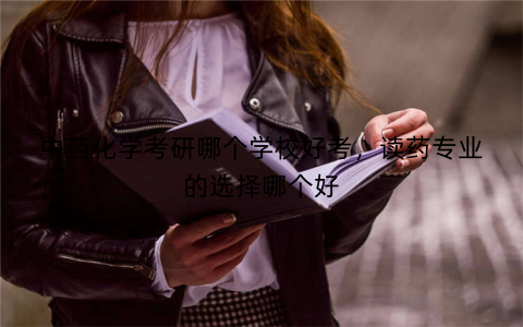 中药化学考研哪个学校好考,读药专业的选择哪个好