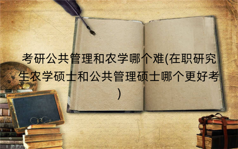考研公共管理和农学哪个难(在职研究生农学硕士和公共管理硕士哪个更好考)