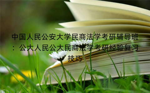 中国人民公安大学民商法学考研辅导班：公大人民公大民商法学考研经验复习技巧