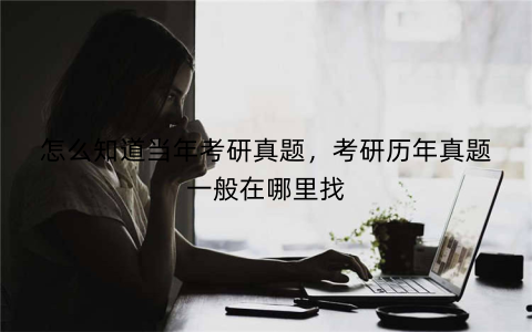 怎么知道当年考研真题,考研历年真题一般在哪里找