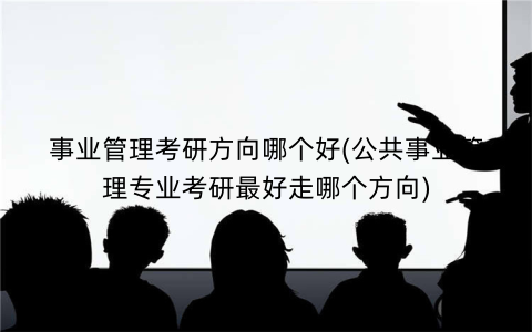事业管理考研方向哪个好(公共事业管理专业考研最好走哪个方向)