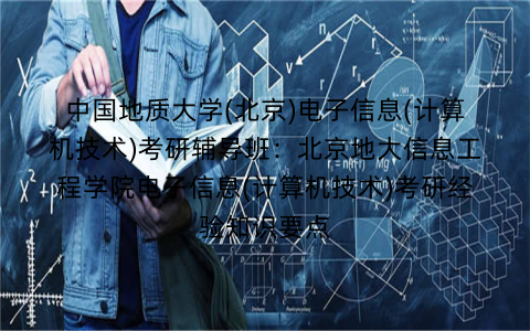 中国地质大学(北京)电子信息(计算机技术)考研辅导班:北京地大信息工程学院电子信息(计算机技术)考研经验知识要点