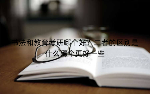 书法和教育考研哪个好？二者的区别是什么哪个更好一些