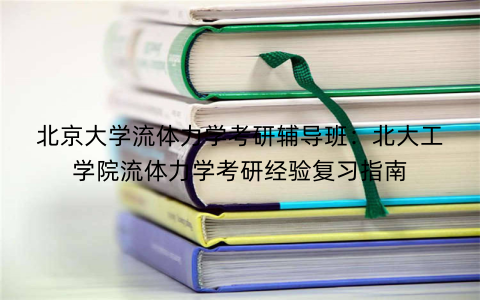 北京大学流体力学考研辅导班：北大工学院流体力学考研经验复习指南
