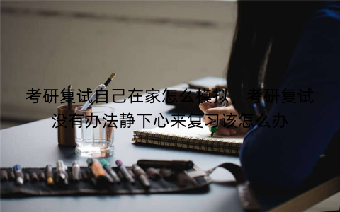 考研复试自己在家怎么模拟,考研复试没有办法静下心来复习该怎么办
