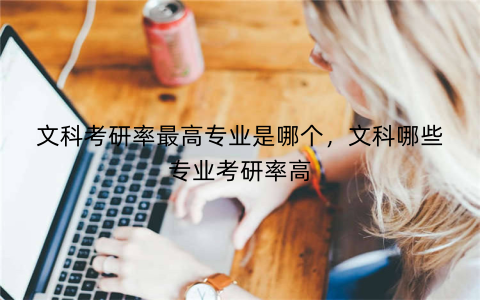 文科考研率最高专业是哪个,文科哪些专业考研率高