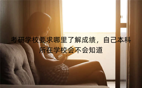 考研学校要求哪里了解成绩,自己本科所在学校会不会知道