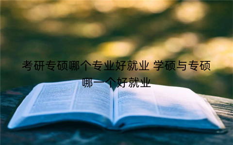 考研专硕哪个专业好就业 学硕与专硕哪一个好就业