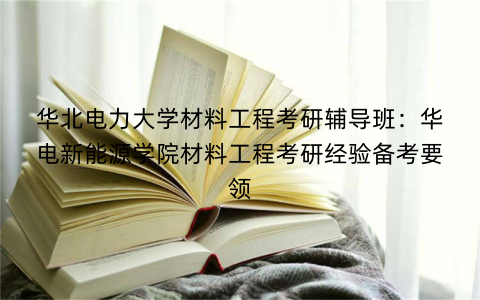 华北电力大学材料工程考研辅导班：华电新能源学院材料工程考研经验备考要领
