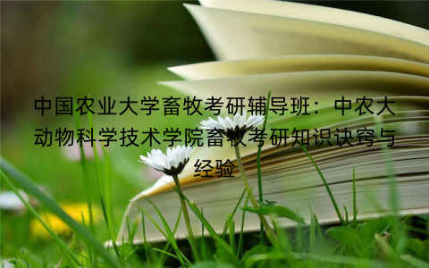 中国农业大学畜牧考研辅导班:中农大动物科学技术学院畜牧考研知识诀窍与经验