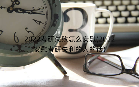 2022考研失败怎么安慰(2022安慰考研失利的人的话)