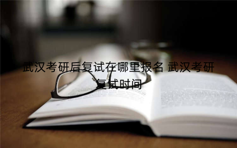 武汉考研后复试在哪里报名 武汉考研复试时间