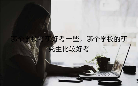 哪个学校考研好考一些,哪个学校的研究生比较好考