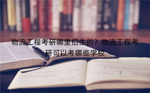 物流工程考研哪里招生的？物流工程考研可以考哪些学校