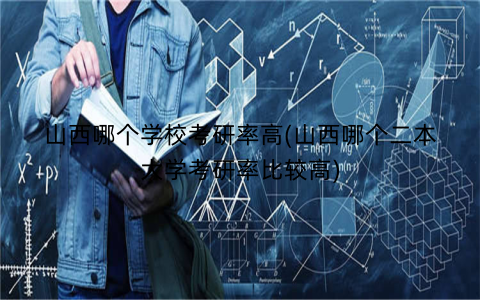 山西哪个学校考研率高(山西哪个二本大学考研率比较高)