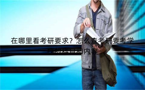在哪里看考研要求？怎么查考研要考学校的科目和内容
