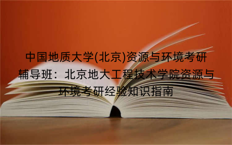 中国地质大学(北京)资源与环境考研辅导班：北京地大工程技术学院资源与环境考研经验知识指南