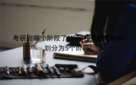 考研到哪个阶段了(从现在开始把时间划分为5个阶段)