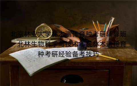 北京林业大学林木遗传育种考研辅导班：北林生物科学与技术学院林木遗传育种考研经验备考技巧