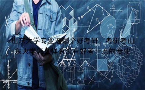 山东大学专业选哪个好考研,考研考山东大学怎么样有没有好考一点的专业