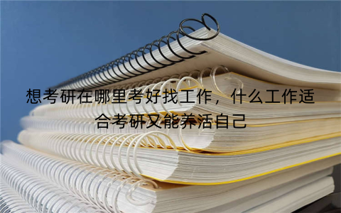 想考研在哪里考好找工作，什么工作适合考研又能养活自己