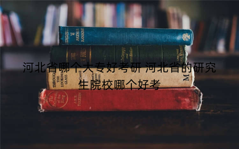 河北省哪个大专好考研 河北省的研究生院校哪个好考