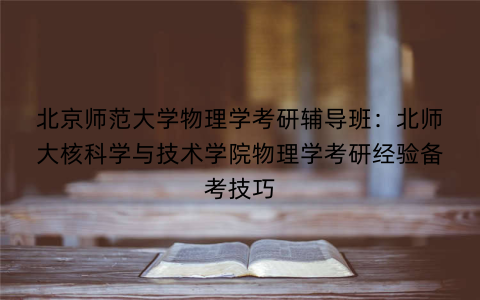 北京师范大学物理学考研辅导班：北师大核科学与技术学院物理学考研经验备考技巧