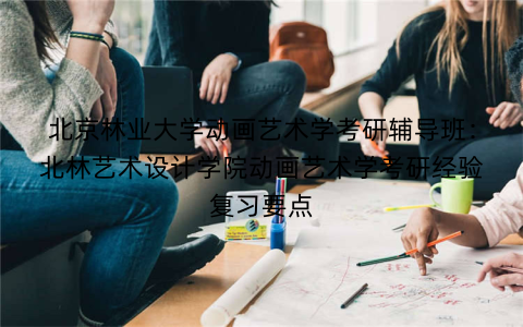北京林业大学动画艺术学考研辅导班：北林艺术设计学院动画艺术学考研经验复习要点