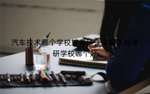 汽车技术哪个学校好考研，车辆工程考研学校哪个好