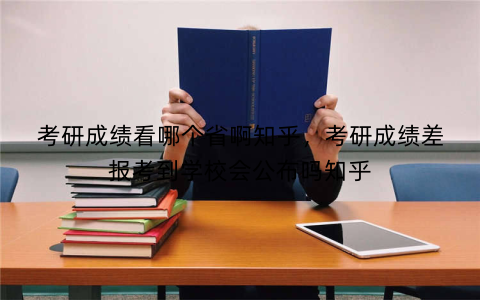考研成绩看哪个省啊知乎,考研成绩差报考到学校会公布吗知乎