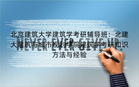 北京建筑大学建筑学考研辅导班:北建大建筑与城市规划学院建筑学考研知识方法与经验