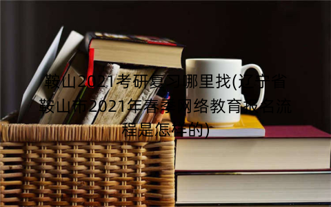 鞍山2021考研复习哪里找(辽宁省鞍山市2021年春季网络教育报名流程是怎样的)