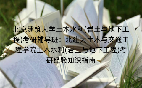 北京建筑大学土木水利(岩土与地下工程)考研辅导班：北建大土木与交通工程学院土木水利(岩土与地下工程)考研经验知识指南