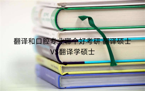翻译和口腔专业哪个好考研 翻译硕士VS翻译学硕士