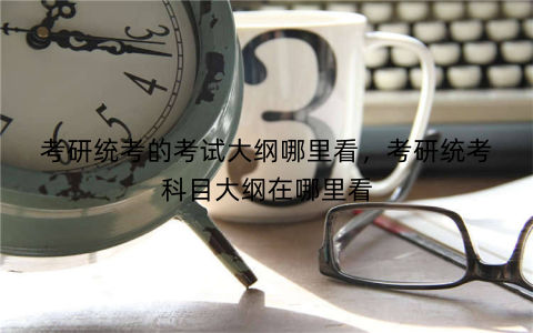 考研统考的考试大纲哪里看,考研统考科目大纲在哪里看