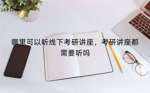 哪里可以听线下考研讲座,考研讲座都需要听吗