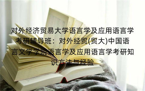对外经济贸易大学语言学及应用语言学考研辅导班：对外经贸(贸大)中国语言文学学院语言学及应用语言学考研知识方法与经验