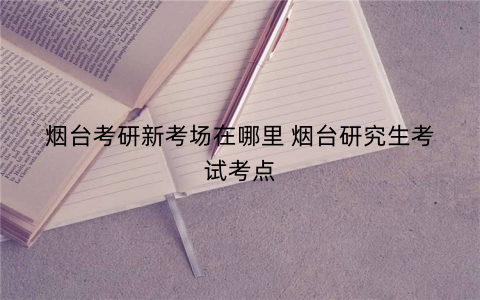 烟台考研新考场在哪里 烟台研究生考试考点