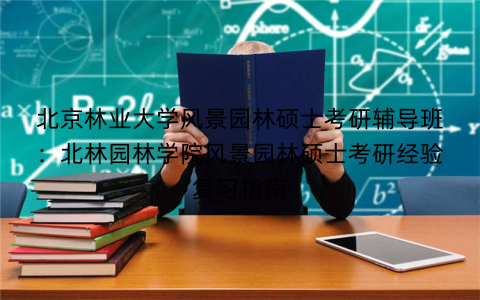 北京林业大学风景园林硕士考研辅导班：北林园林学院风景园林硕士考研经验复习指南