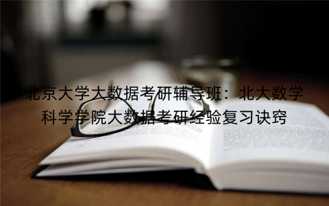 北京大学大数据考研辅导班：北大数学科学学院大数据考研经验复习诀窍