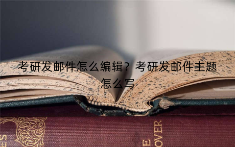 考研发邮件怎么编辑?考研发邮件主题怎么写